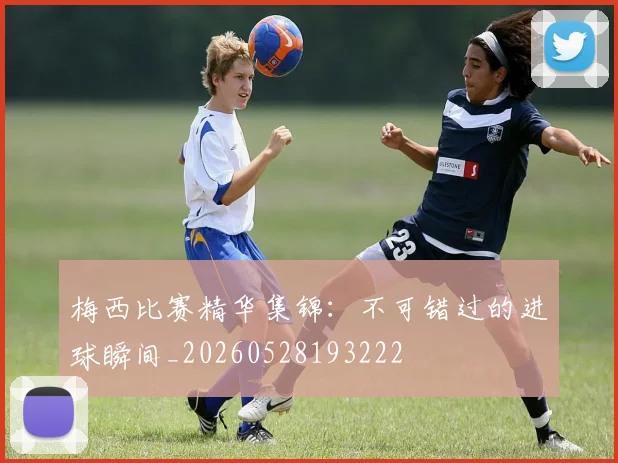 梅西比赛精华集锦:不可错过的进球瞬间_20260528193222