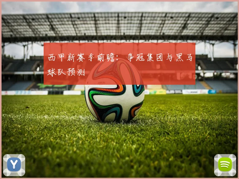 西甲新赛季前瞻：争冠集团与黑马球队预测