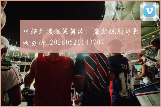 中超外援政策解读：最新规则与影响分析_20260526143707