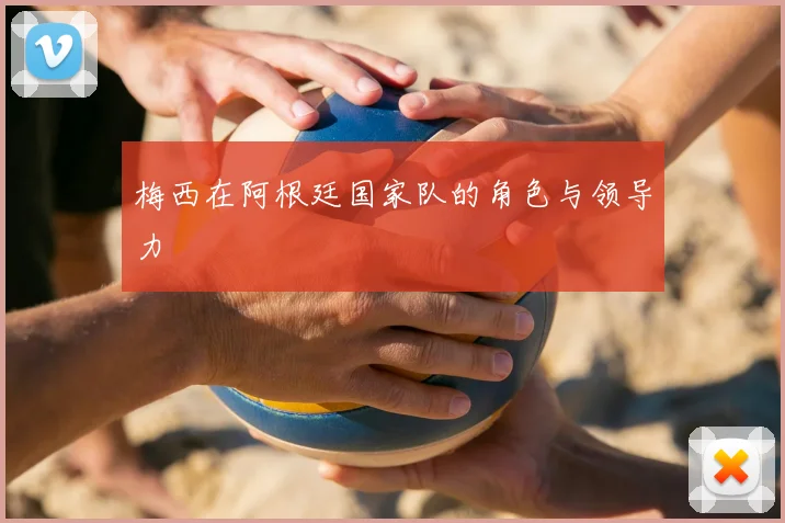 梅西在阿根廷国家队的角色与领导力
