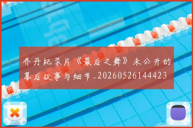 乔丹纪录片《最后之舞》未公开的幕后故事与细节_20260526144423