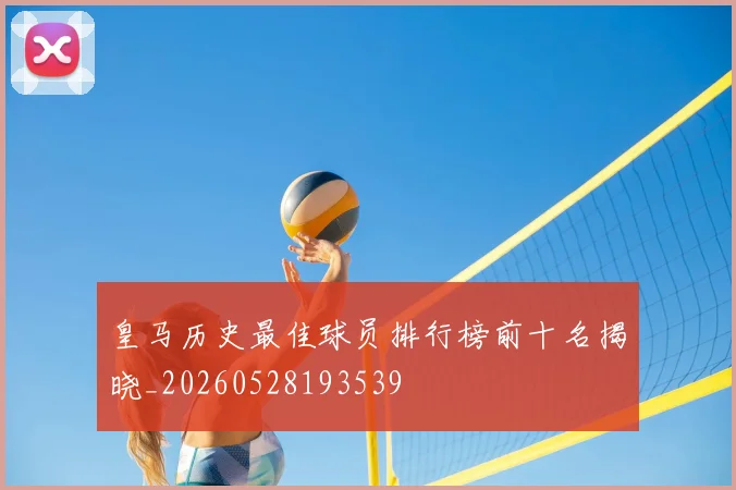 皇马历史最佳球员排行榜前十名揭晓_20260528193539