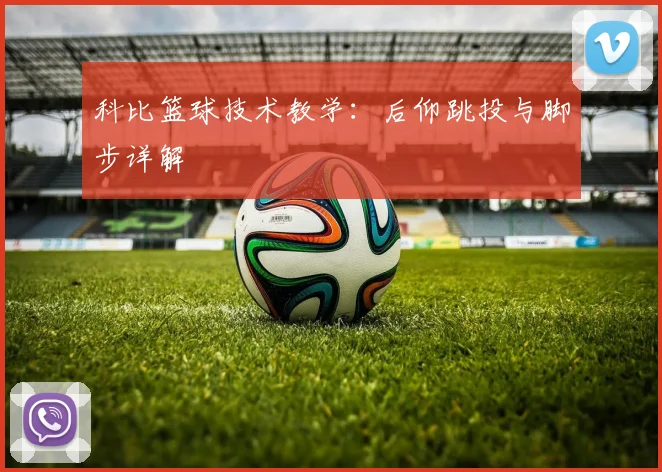 科比篮球技术教学:后仰跳投与脚步详解