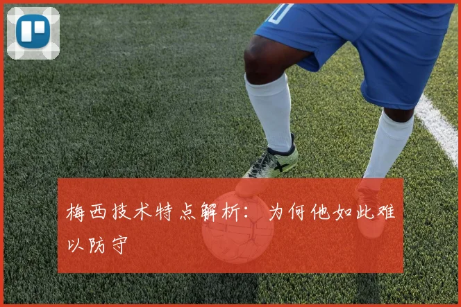 梅西技术特点解析：为何他如此难以防守