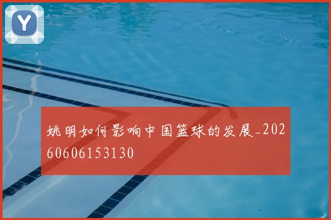 姚明如何影响中国篮球的发展_20260606153130