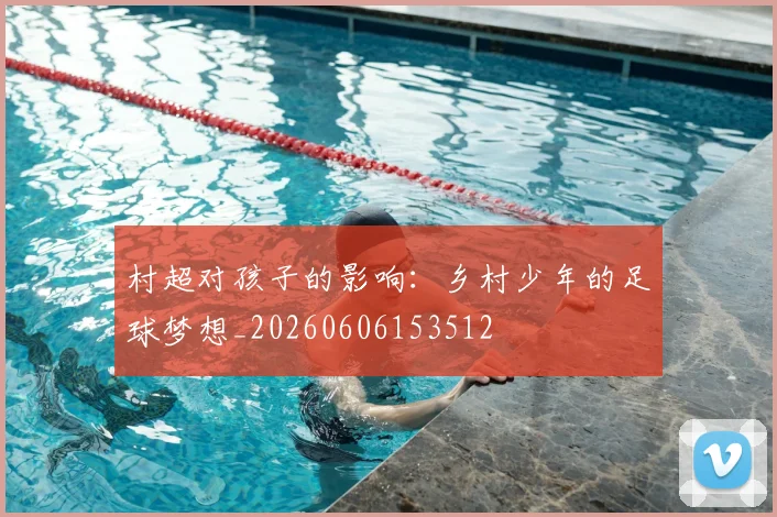 村超对孩子的影响：乡村少年的足球梦想_20260606153512