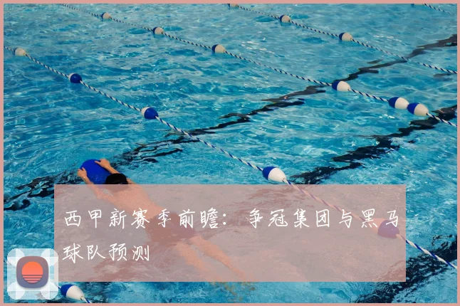 西甲新赛季前瞻:争冠集团与黑马球队预测