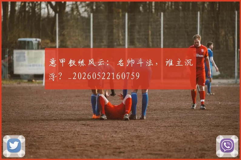 意甲教练风云:名帅斗法,谁主沉浮?_20260522160759