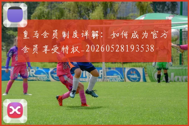 皇马会员制度详解：如何成为官方会员享受特权_20260528193538