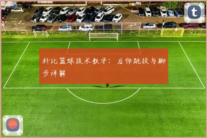 科比篮球技术教学:后仰跳投与脚步详解