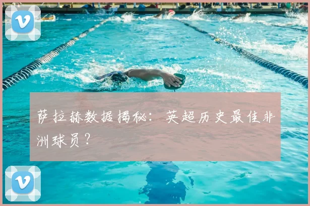 萨拉赫数据揭秘：英超历史最佳非洲球员？