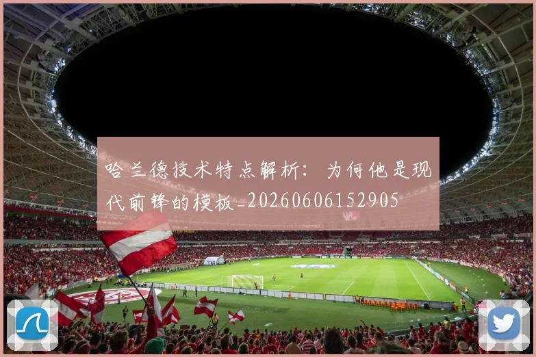 哈兰德技术特点解析:为何他是现代前锋的模板_20260606152905