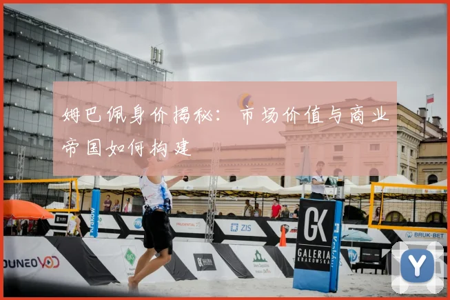 姆巴佩身价揭秘：市场价值与商业帝国如何构建