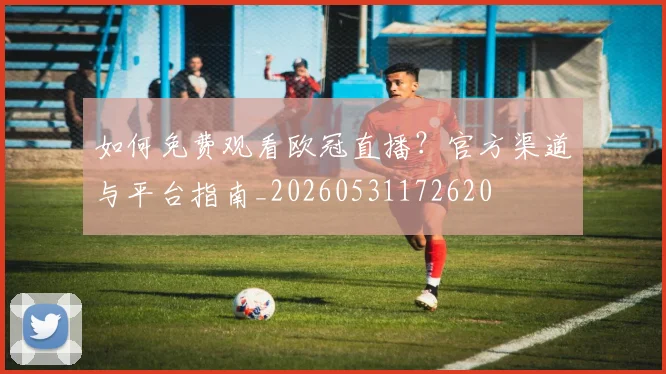 如何免费观看欧冠直播？官方渠道与平台指南_20260531172620