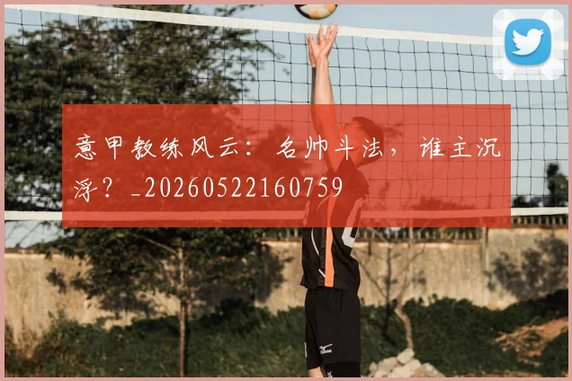意甲教练风云:名帅斗法,谁主沉浮?_20260522160759