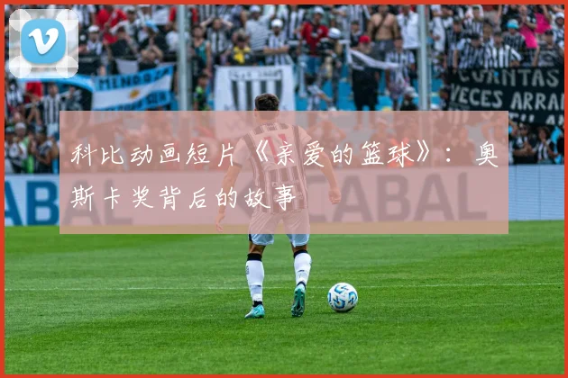 科比动画短片《亲爱的篮球》：奥斯卡奖背后的故事