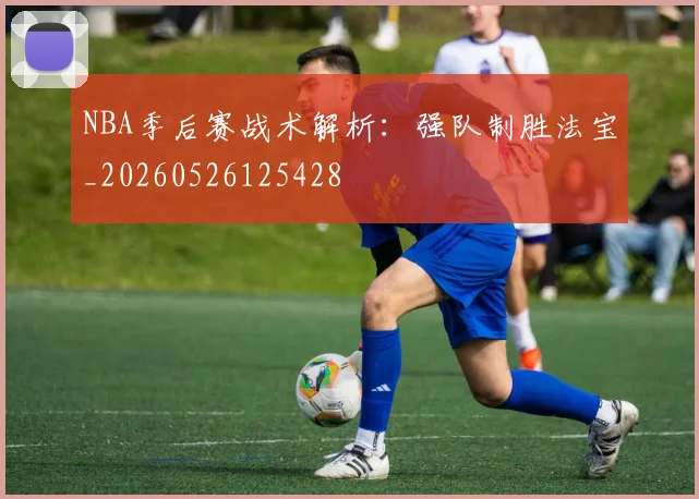 NBA季后赛战术解析:强队制胜法宝_20260526125428