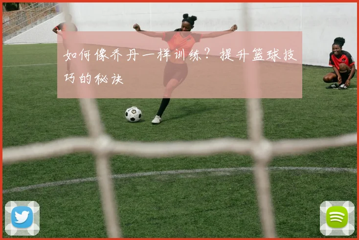 如何像乔丹一样训练？提升篮球技巧的秘诀