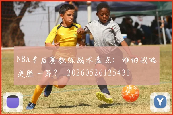 NBA季后赛教练战术盘点:谁的战略更胜一筹?_20260526125431