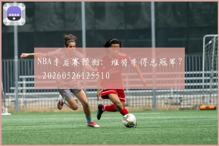 NBA季后赛预测：谁将夺得总冠军？_20260526125510