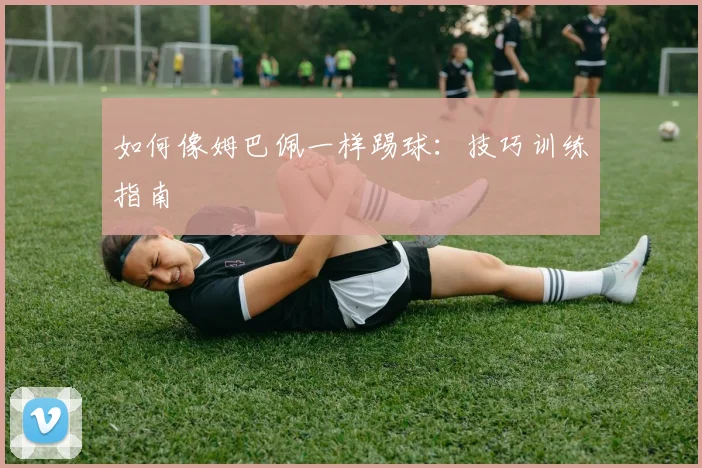 如何像姆巴佩一样踢球:技巧训练指南