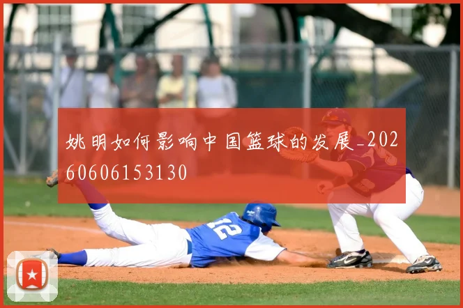 姚明如何影响中国篮球的发展_20260606153130