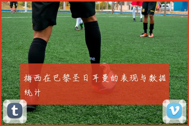 梅西在巴黎圣日耳曼的表现与数据统计