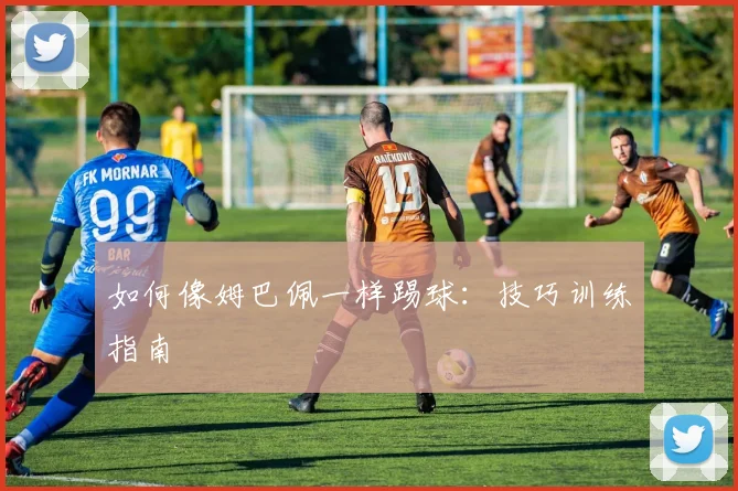 如何像姆巴佩一样踢球:技巧训练指南