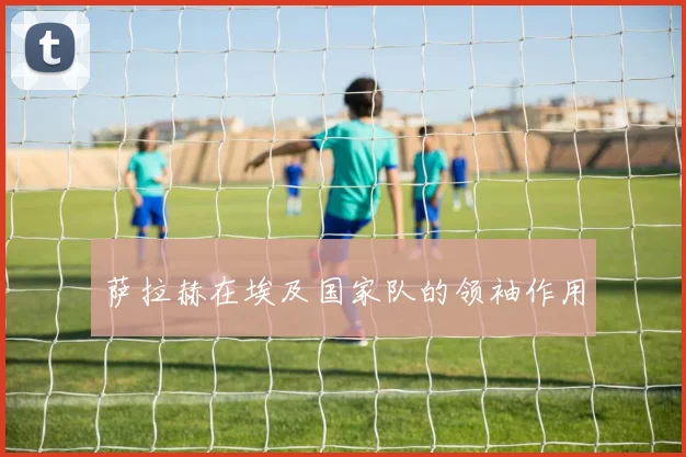 萨拉赫在埃及国家队的领袖作用