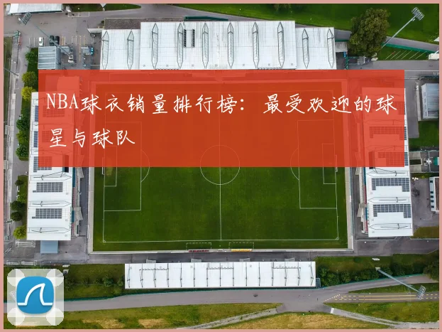NBA球衣销量排行榜：最受欢迎的球星与球队