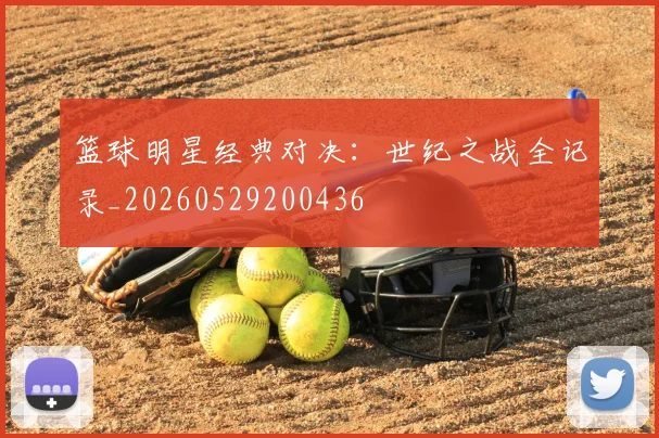 篮球明星经典对决:世纪之战全记录_20260529200436