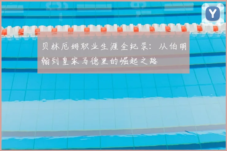 贝林厄姆职业生涯全纪录：从伯明翰到皇家马德里的崛起之路
