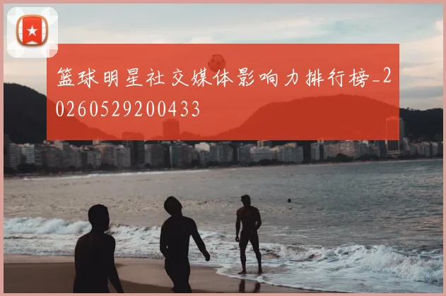 篮球明星社交媒体影响力排行榜_20260529200433