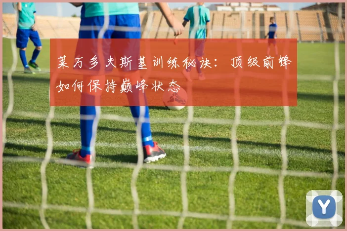 莱万多夫斯基训练秘诀：顶级前锋如何保持巅峰状态