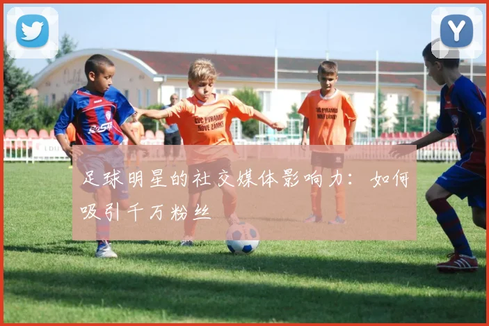 足球明星的社交媒体影响力：如何吸引千万粉丝
