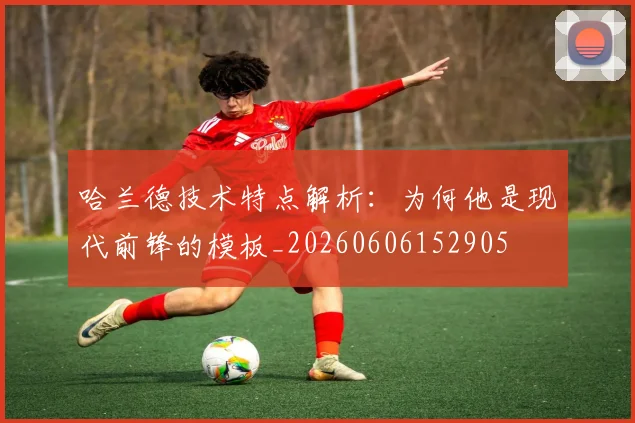 哈兰德技术特点解析:为何他是现代前锋的模板_20260606152905