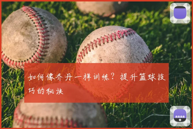 如何像乔丹一样训练？提升篮球技巧的秘诀