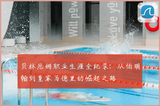 贝林厄姆职业生涯全纪录：从伯明翰到皇家马德里的崛起之路