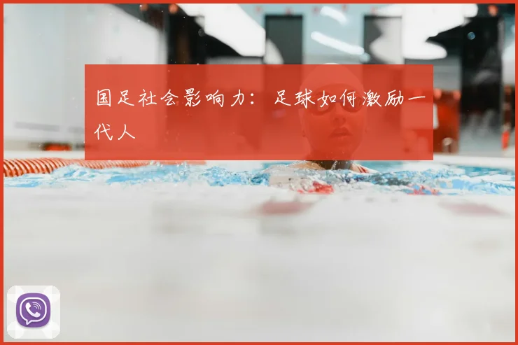 国足社会影响力:足球如何激励一代人