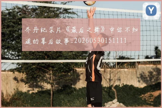 乔丹纪录片《最后之舞》中你不知道的幕后故事_20260530151111