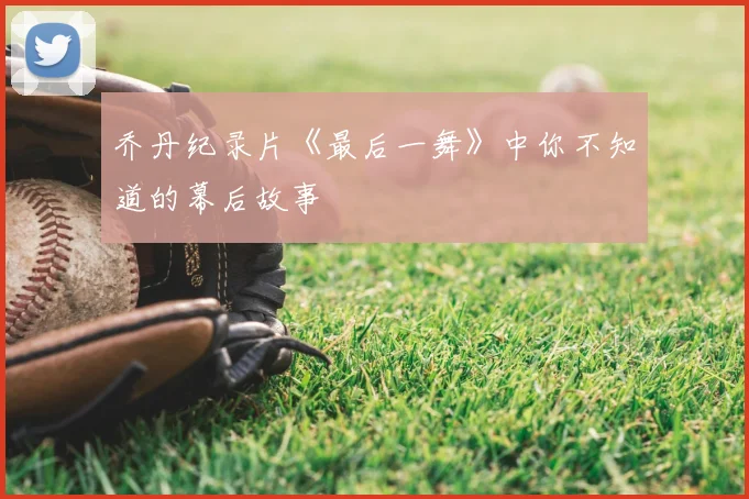 乔丹纪录片《最后一舞》中你不知道的幕后故事