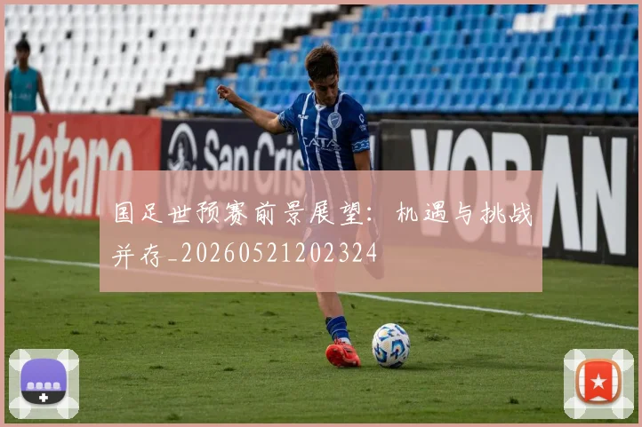 国足世预赛前景展望：机遇与挑战并存_20260521202324