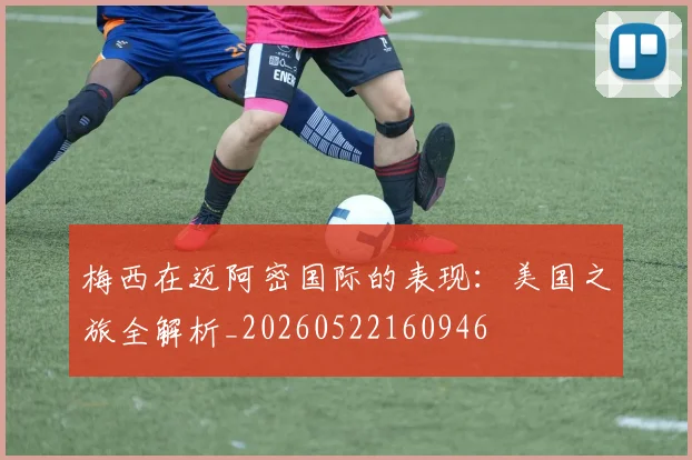 梅西在迈阿密国际的表现：美国之旅全解析_20260522160946